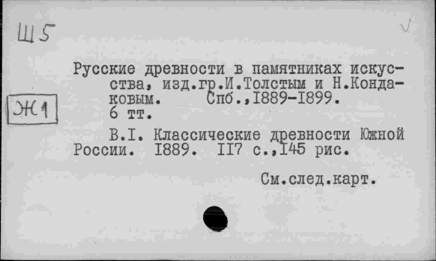 ﻿Русские древности в памятниках искусства» изд.гр.И.Толстым и Н.Кондаковым.	Спб.»1889-1899.
6 тт.
B.I. Классические древности Южной России. 1889. 117 с.»145 рис.
См.след.карт.